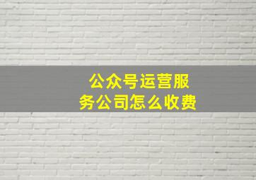 公众号运营服务公司怎么收费