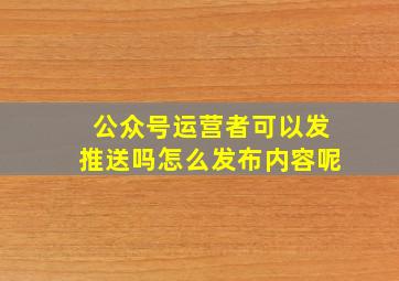 公众号运营者可以发推送吗怎么发布内容呢