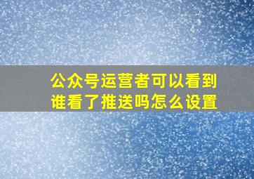 公众号运营者可以看到谁看了推送吗怎么设置