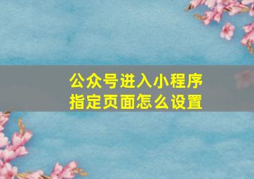 公众号进入小程序指定页面怎么设置