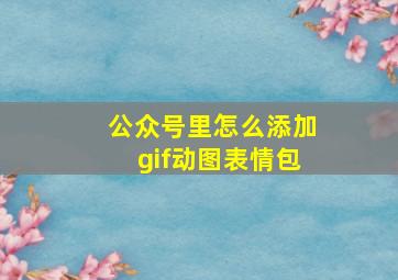 公众号里怎么添加gif动图表情包