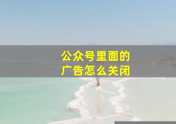 公众号里面的广告怎么关闭