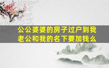 公公婆婆的房子过户到我老公和我的名下要加钱么