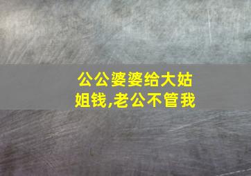 公公婆婆给大姑姐钱,老公不管我