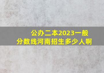 公办二本2023一般分数线河南招生多少人啊