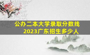 公办二本大学录取分数线2023广东招生多少人