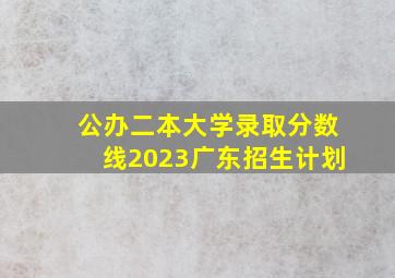 公办二本大学录取分数线2023广东招生计划