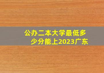 公办二本大学最低多少分能上2023广东