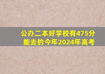 公办二本好学校有475分能去的今年2024年高考