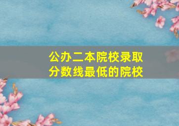 公办二本院校录取分数线最低的院校