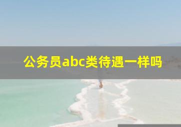 公务员abc类待遇一样吗