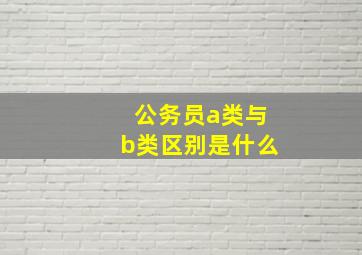 公务员a类与b类区别是什么