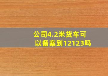 公司4.2米货车可以备案到12123吗