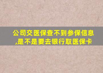 公司交医保查不到参保信息,是不是要去银行取医保卡