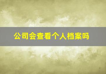 公司会查看个人档案吗