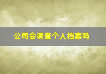 公司会调查个人档案吗