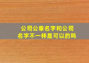 公司公章名字和公司名字不一样是可以的吗