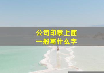 公司印章上面一般写什么字