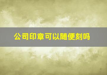 公司印章可以随便刻吗