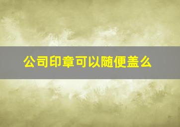 公司印章可以随便盖么