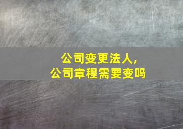 公司变更法人,公司章程需要变吗