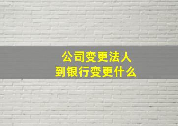 公司变更法人到银行变更什么