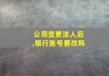 公司变更法人后,银行账号要改吗