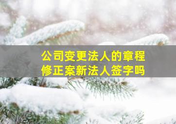 公司变更法人的章程修正案新法人签字吗