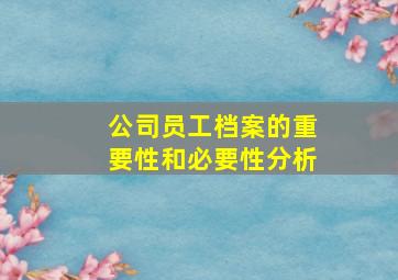 公司员工档案的重要性和必要性分析