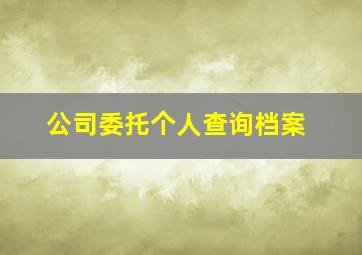 公司委托个人查询档案