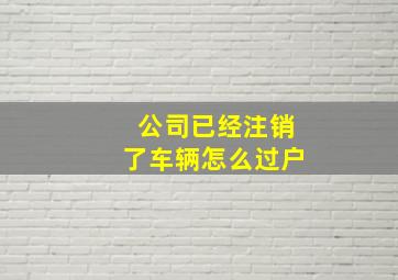 公司已经注销了车辆怎么过户