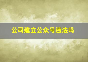 公司建立公众号违法吗