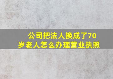 公司把法人换成了70岁老人怎么办理营业执照