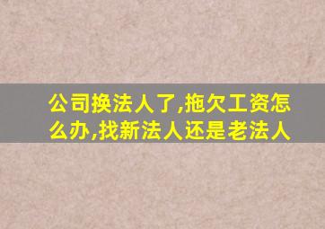 公司换法人了,拖欠工资怎么办,找新法人还是老法人