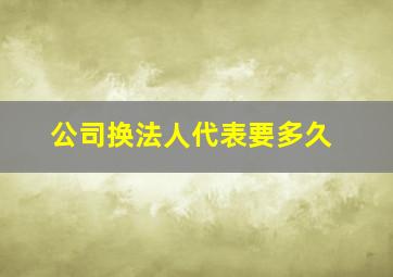 公司换法人代表要多久