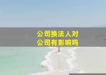 公司换法人对公司有影响吗