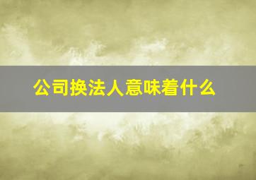 公司换法人意味着什么