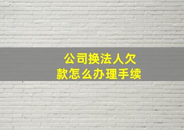 公司换法人欠款怎么办理手续