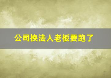 公司换法人老板要跑了