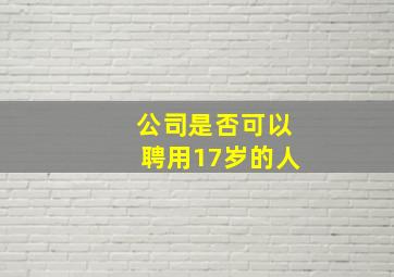 公司是否可以聘用17岁的人