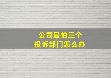 公司最怕三个投诉部门怎么办