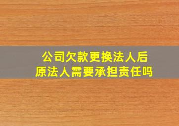 公司欠款更换法人后原法人需要承担责任吗