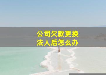 公司欠款更换法人后怎么办