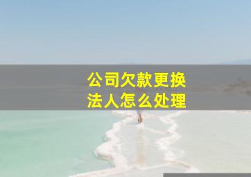 公司欠款更换法人怎么处理