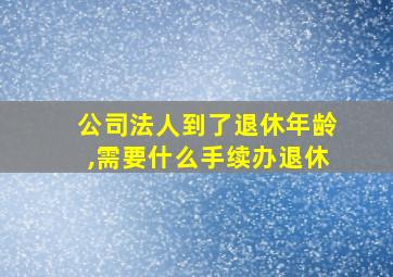 公司法人到了退休年龄,需要什么手续办退休