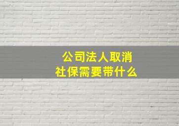 公司法人取消社保需要带什么