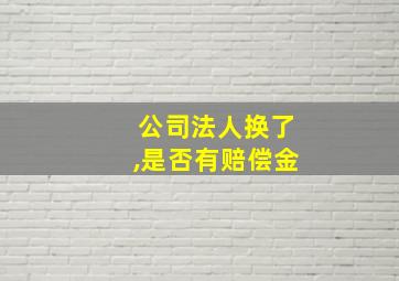 公司法人换了,是否有赔偿金