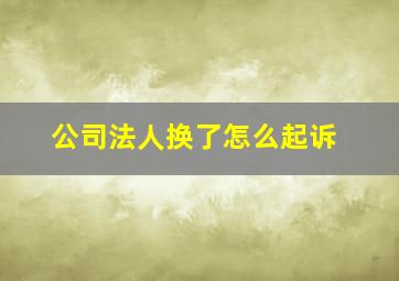 公司法人换了怎么起诉