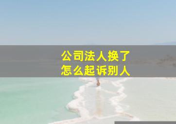 公司法人换了怎么起诉别人