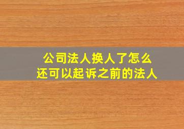 公司法人换人了怎么还可以起诉之前的法人